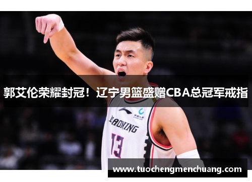 郭艾伦荣耀封冠！辽宁男篮盛赠CBA总冠军戒指